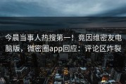 今晨当事人热搜第一！竟因维密友电脑版，微密圈app回应：评论区炸裂