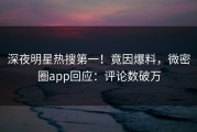 深夜明星热搜第一！竟因爆料，微密圈app回应：评论数破万
