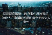 探花深度揭秘：热点事件风波背后，神秘人在直播间现场的角色彻底令人意外