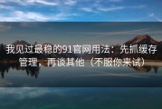 我见过最稳的91官网用法：先抓缓存管理，再谈其他（不服你来试）