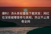 爆料！汤头条轻量版下载突发：网红在深夜被曝曾参与真相，热议不止席卷全网