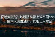 探秘太突然！昨晚猛料登上微密圈app，圈内人热血沸腾，真相让人瞠目