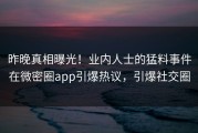昨晚真相曝光！业内人士的猛料事件在微密圈app引爆热议，引爆社交圈