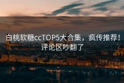 白桃软糖ccTOP5大合集，疯传推荐！评论区吵翻了