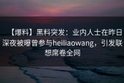 【爆料】黑料突发：业内人士在昨日深夜被曝曾参与heiliaowang，引发联想席卷全网