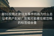 新91视频这波91大事件线路为什么总让老用户起疑？答案可能藏在被忽略的标签组合里