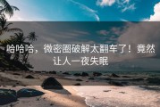 哈哈哈，微密圈破解太翻车了！竟然让人一夜失眠