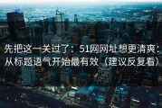 先把这一关过了：51网网址想更清爽：从标题语气开始最有效（建议反复看）