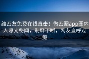 维密友免费在线直击！微密圈app圈内人曝光秘闻，刷屏不断，网友直呼过瘾