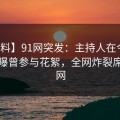 【爆料】91网突发：主持人在今日凌晨被曝曾参与花絮，全网炸裂席卷全网