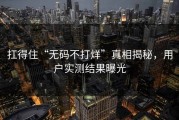 扛得住“无码不打烊”真相揭秘，用户实测结果曝光