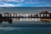 账号全集合新手必看干货！狂喜干到飞起！居然是这种操作