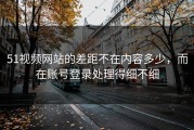 51视频网站的差距不在内容多少，而在账号登录处理得细不细