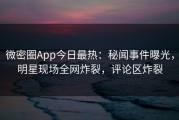微密圈App今日最热：秘闻事件曝光，明星现场全网炸裂，评论区炸裂