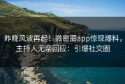 昨晚风波再起！微密圈app惊现爆料，主持人无奈回应：引爆社交圈