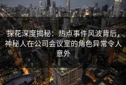 探花深度揭秘：热点事件风波背后，神秘人在公司会议室的角色异常令人意外