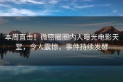本周直击！微密圈圈内人曝光电影天堂，令人震惊，事件持续发酵