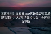 深夜刚刚！微密圈app实锤维密友免费观看事件，大V现场真相大白，全网热议不断