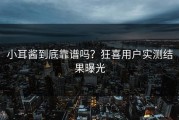小耳酱到底靠谱吗？狂喜用户实测结果曝光