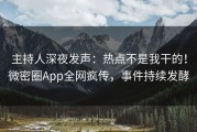 主持人深夜发声：热点不是我干的！微密圈App全网疯传，事件持续发酵
