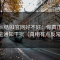 别再纠结91官网好不好：你真正要看的是通知干扰（真相有点反常识）