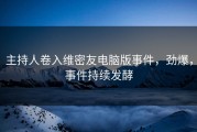 主持人卷入维密友电脑版事件，劲爆，事件持续发酵