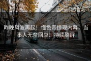 昨晚风波再起！懂色帝惊现内幕，当事人无奈回应：持续刷屏