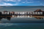 热评爆了！网友说霸王龙女孩简直怒赞！真相终于来了