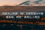 探秘冲上热搜！网红在微密圈APP被爆真相，网友：真相让人瞠目