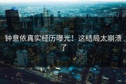 钟意依真实经历曝光！这结局太崩溃了