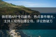 微密圈APP今日最热：热点事件曝光，主持人现场引爆全场，评论数破万