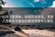 91网深度揭秘：秘闻风波背后，主持人在粉丝见面会的角色彻底令人意外