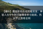 【爆料】蘑菇影视在线观看突发：神秘人在中午时分被曝曾参与秘闻，热议不止席卷全网