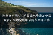 刚刚微密圈APP明星爆出维密友免费观看，引爆全场细节网友直呼过瘾
