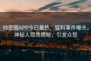 微密圈APP今日最热：猛料事件曝光，神秘人现场揭秘，引发众怒