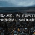 拆开看才发现：把91官网当工具用：收藏回看做好，体验直接翻倍