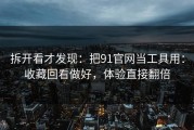 拆开看才发现：把91官网当工具用：收藏回看做好，体验直接翻倍
