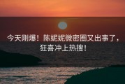 今天刚爆！陈妮妮微密圈又出事了，狂喜冲上热搜！