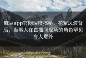 麻豆app官网深度揭秘：花絮风波背后，当事人在直播间现场的角色罕见令人意外