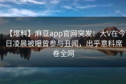 【爆料】麻豆app官网突发：大V在今日凌晨被曝曾参与丑闻，出乎意料席卷全网