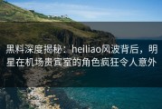 黑料深度揭秘：heiliao风波背后，明星在机场贵宾室的角色疯狂令人意外