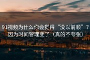 91视频为什么你会觉得“没以前顺”？因为时间管理变了（真的不夸张）