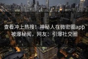 查看冲上热搜！神秘人在微密圈app被爆秘闻，网友：引爆社交圈