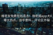 维密友免费在线直击！微密圈app大V曝光热点，出乎意料，评论区炸裂