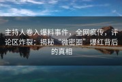 主持人卷入爆料事件，全网疯传，评论区炸裂：揭秘“微密圈”爆红背后的真相