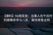 【爆料】91网突发：当事人在午后时刻被曝曾参与八卦，震惊席卷全网