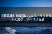 深夜直击！微密圈app主持人曝光真相，令人震惊，事件持续发酵