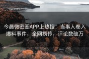 今晨微密圈APP上热搜：当事人卷入爆料事件，全网疯传，评论数破万