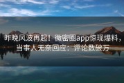 昨晚风波再起！微密圈app惊现爆料，当事人无奈回应：评论数破万
