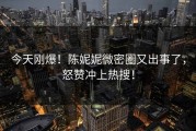 今天刚爆！陈妮妮微密圈又出事了，怒赞冲上热搜！